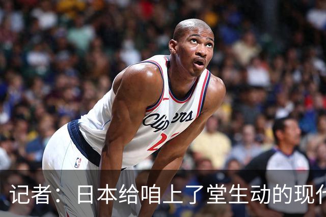 记者：日本给咱上了堂生动的现代篮球课 多项核心数据领先我们
